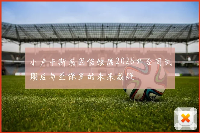 小卢卡斯或因伤缺席2026年合同到期后与圣保罗的未来成疑