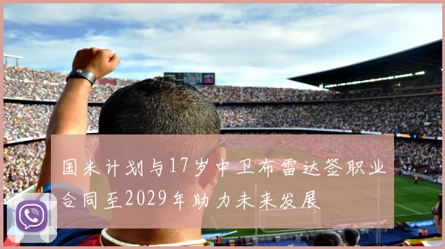 国米计划与17岁中卫布雷达签职业合同至2029年助力未来发展