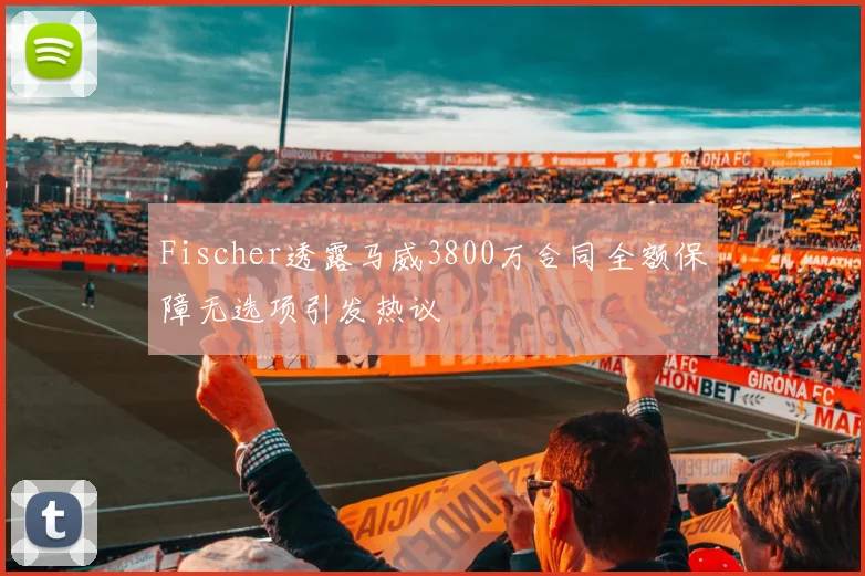 Fischer透露马威3800万合同全额保障无选项引发热议