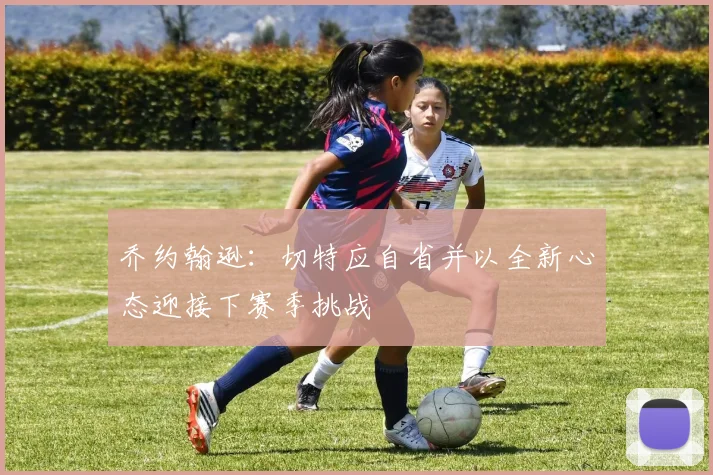 乔约翰逊：切特应自省并以全新心态迎接下赛季挑战