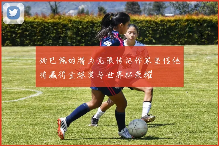姆巴佩的潜力无限传记作家坚信他将赢得金球奖与世界杯荣耀