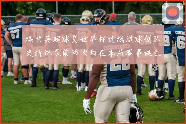 瑞典英超球员世界杯连线进球创队史新纪录前两次均在本届赛事诞生