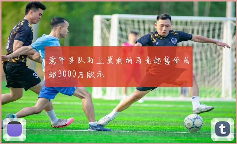 意甲多队盯上莫利纳马竞起售价或超3000万欧元