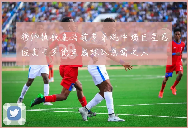 穆帅执教皇马前景乐观中场巨星恩佐麦卡罗德里成球队急需之人