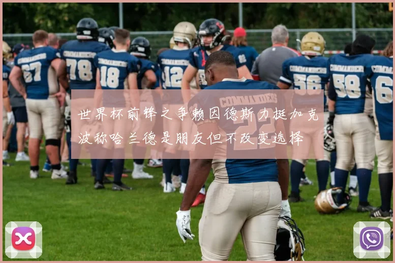 世界杯前锋之争赖因德斯力挺加克波称哈兰德是朋友但不改变选择