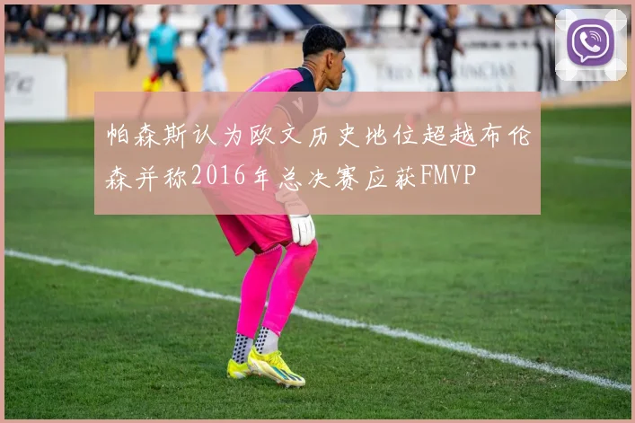 帕森斯认为欧文历史地位超越布伦森并称2016年总决赛应获FMVP