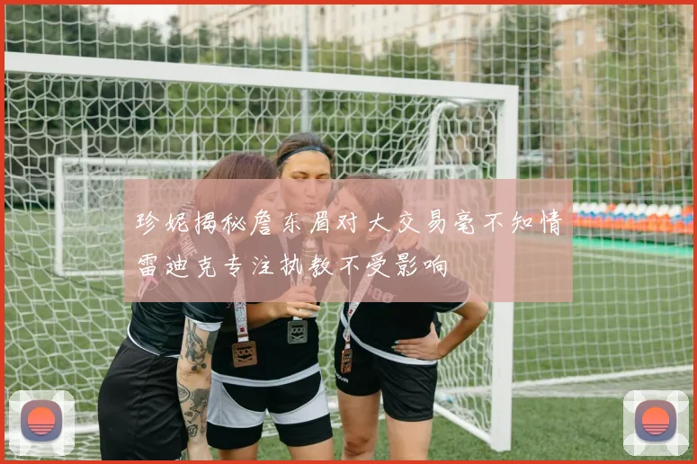 珍妮揭秘詹东眉对大交易毫不知情雷迪克专注执教不受影响