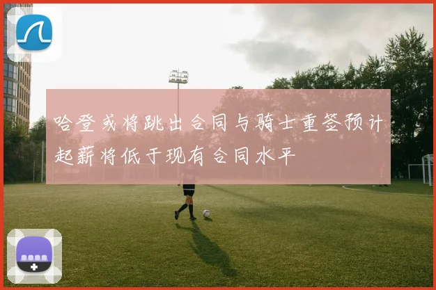哈登或将跳出合同与骑士重签预计起薪将低于现有合同水平