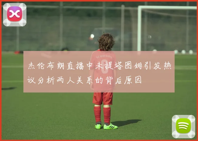 杰伦布朗直播中未提塔图姆引发热议分析两人关系的背后原因