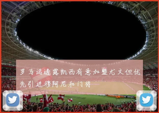 罗马诺透露凯西有意加盟尤文但优先引进穆阿尼和门将