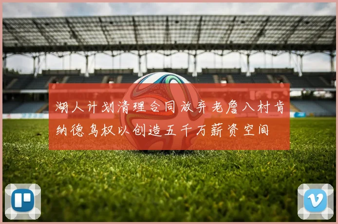 湖人计划清理合同放弃老詹八村肯纳德鸟权以创造五千万薪资空间