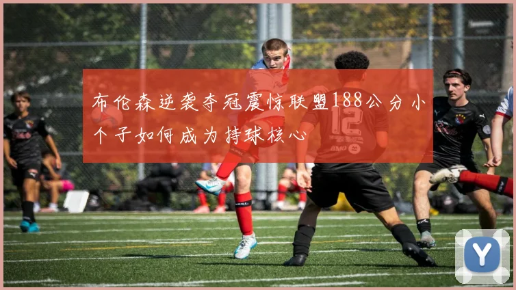 布伦森逆袭夺冠震惊联盟188公分小个子如何成为持球核心