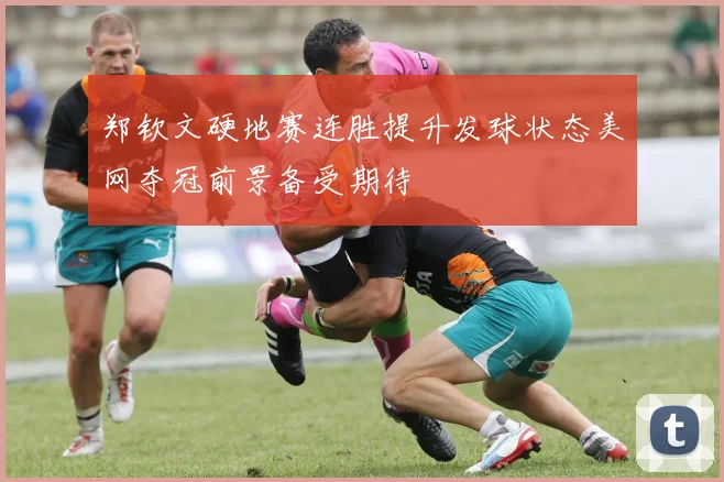 郑钦文硬地赛连胜提升发球状态美网夺冠前景备受期待
