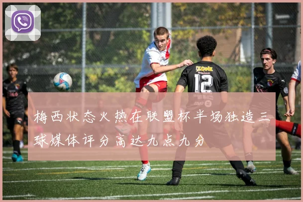 梅西状态火热在联盟杯半场独造三球媒体评分高达九点九分