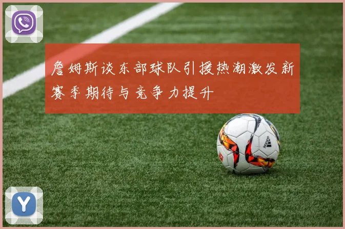 詹姆斯谈东部球队引援热潮激发新赛季期待与竞争力提升